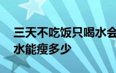 三天不吃饭只喝水会瘦几斤 三天不吃饭只喝水能瘦多少 