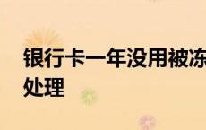 银行卡一年没用被冻结了 银行卡不用了怎么处理 