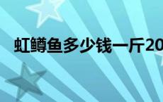 虹鳟鱼多少钱一斤2020年 虹鳟鱼多少钱一斤 