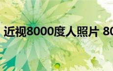 近视8000度人照片 8000度近视能看见什么 