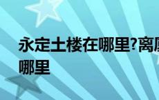 永定土楼在哪里?离厦门有多远? 永定土楼在哪里 