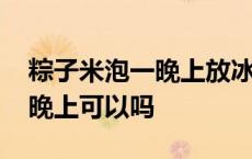 粽子米泡一晚上放冰箱还是外面 粽子米泡一晚上可以吗 