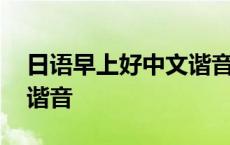 日语早上好中文谐音怎么写 日语早上好中文谐音 