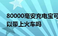 80000毫安充电宝可以带上火车吗 充电宝可以带上火车吗 