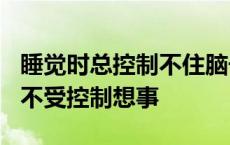 睡觉时总控制不住脑子乱想咋回事? 睡觉脑子不受控制想事 