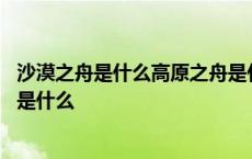 沙漠之舟是什么高原之舟是什么陆地小神兽是什么 沙漠之舟是什么 