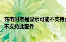 充电时老是显示可能不支持此配件是怎么回事 充电显示可能不支持此配件 