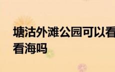 塘沽外滩公园可以看到海吗 塘沽外滩公园能看海吗 