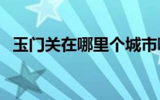 玉门关在哪里个城市哪个省 玉门关在哪里 