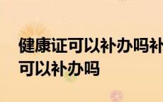 健康证可以补办吗补办需要什么材料 健康证可以补办吗 