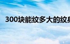 300块能纹多大的纹身 300元能纹多大的纹身 