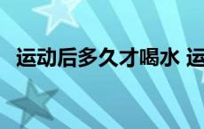 运动后多久才喝水 运动后多久喝水最正确 