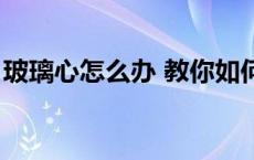 玻璃心怎么办 教你如何摆脱这种情绪 玻璃心 