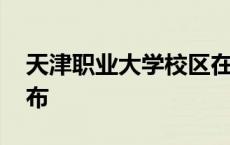 天津职业大学校区在哪 天津职业大学校区分布 