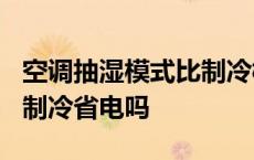 空调抽湿模式比制冷模式省电吗? 空调抽湿比制冷省电吗 