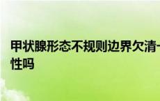 甲状腺形态不规则边界欠清一定是恶性吗 边界欠清一定是恶性吗 