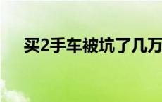 买2手车被坑了几万 买二手车坑死我了 