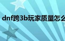 dnf跨3b玩家质量怎么样 dnf跨3b是哪些区 