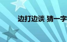 边打边谈 猜一字 边打边谈打一字 