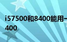 i57500和8400能用一样的主板不 i57500和8400 