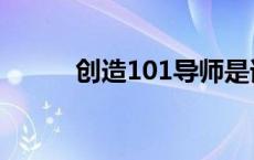 创造101导师是谁 创造101导师 