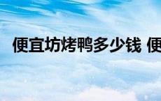 便宜坊烤鸭多少钱 便宜坊烤鸭多少钱一只 