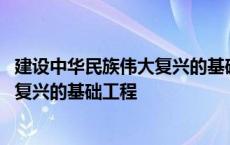 建设中华民族伟大复兴的基础工程有哪些 建设中华民族伟大复兴的基础工程 