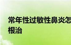 常年性过敏性鼻炎怎么根治 过敏性鼻炎怎么根治 