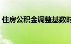 住房公积金调整基数时间 住房公积金将调整 