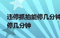 违停抓拍能停几分钟发来信息了 违停抓拍能停几分钟 