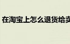 在淘宝上怎么退货给卖家 在淘宝上怎么退货 