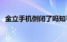 金立手机倒闭了吗知乎 金立手机倒闭了吗 