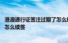 港澳通行证签注过期了怎么续签异地 港澳通行证签注过期了怎么续签 