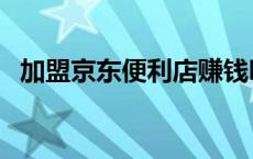 加盟京东便利店赚钱吗 京东便利店赚钱吗 