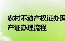 农村不动产权证办理需要哪些材料 农村不动产证办理流程 