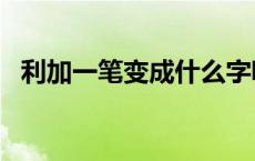 利加一笔变成什么字呢? 利加一笔变成什么字 