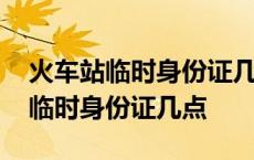 火车站临时身份证几点到几点下班啊 火车站临时身份证几点 