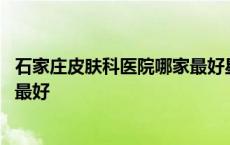 石家庄皮肤科医院哪家最好星期天吗 石家庄皮肤科医院哪家最好 