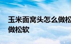 玉米面窝头怎么做松软窍门 玉米面窝头怎么做松软 