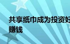 共享纸巾成为投资好项目 zh0共享纸巾怎么赚钱 