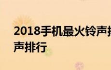 2018手机最火铃声排行榜 2018手机最火铃声排行 