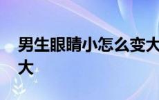 男生眼睛小怎么变大一点 男生眼睛小怎么变大 