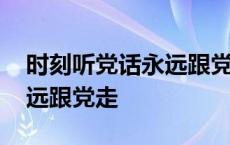 时刻听党话永远跟党走读后感 时刻听党话永远跟党走 