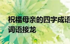 祝福母亲的四字成语有哪些 祝福母亲的四字词语接龙 