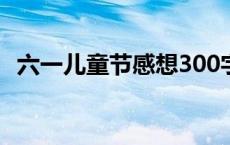 六一儿童节感想300字 六一儿童节感想400字 