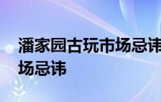 潘家园古玩市场忌讳哪些东西 潘家园古玩市场忌讳 