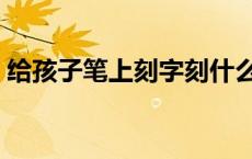 给孩子笔上刻字刻什么好 笔上刻字刻什么好 