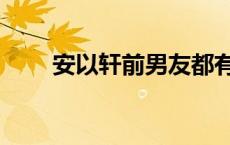 安以轩前男友都有谁 安以轩前男友 