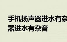 手机扬声器进水有杂音会自己好吗 手机扬声器进水有杂音 