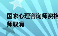 国家心理咨询师资格证书取消了吗 心理咨询师取消 